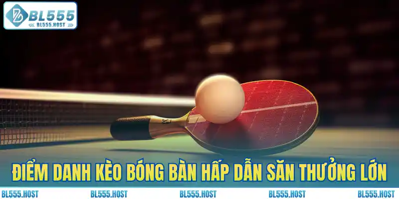 Điểm danh kèo bóng bàn hấp dẫn săn thưởng lớn