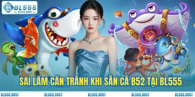 Sai lầm cần tránh khi săn cá B52 tại BL555
